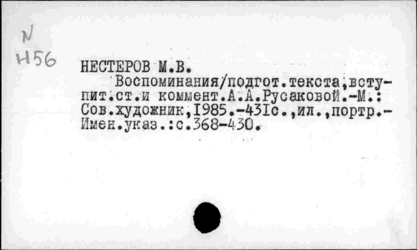 ﻿НЕСТЕРОВ М.В.
Воспоминания/подгот.текста,всту пит.ст.и коммент.А.А.Русаковой.-М.: Сов.художник,1985.-431с.,ил.,портр. Имен.указ.:с.368-430.